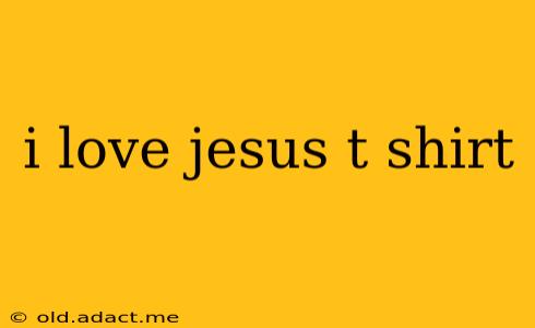 i love jesus t shirt