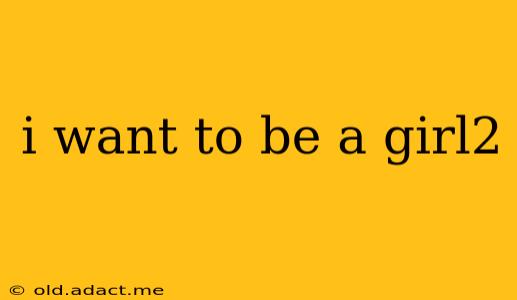 i want to be a girl2
