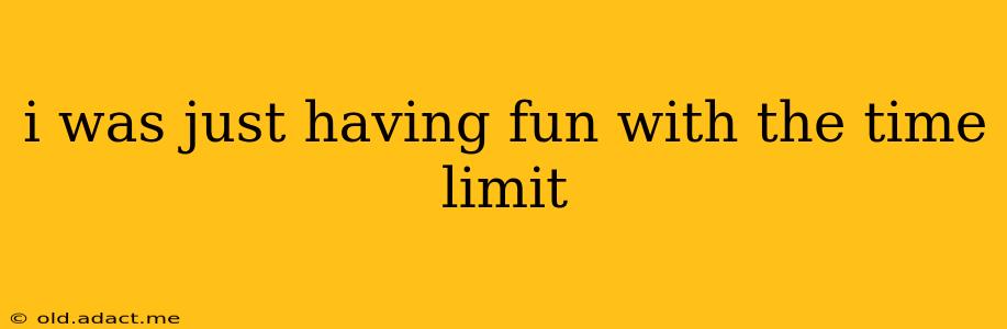 i was just having fun with the time limit