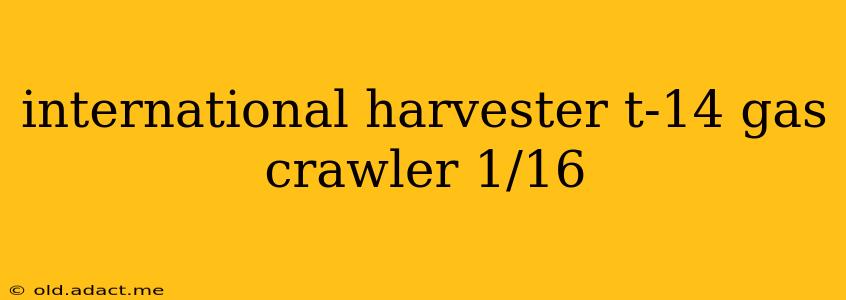 international harvester t-14 gas crawler 1/16