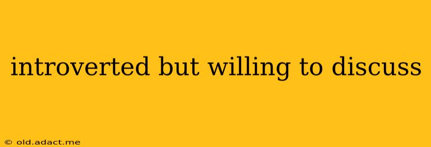 introverted but willing to discuss