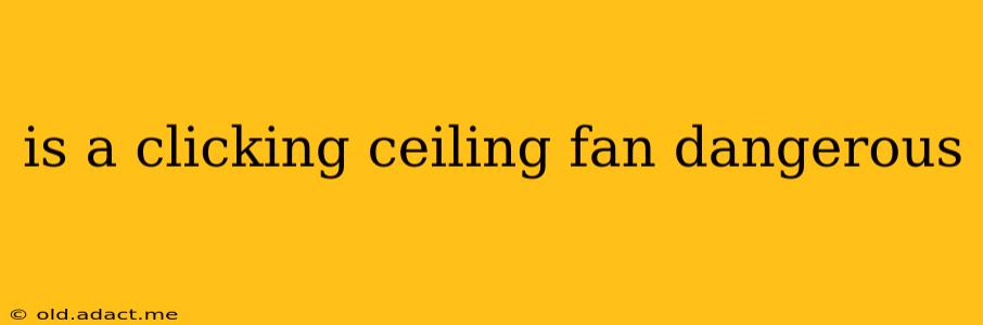 is a clicking ceiling fan dangerous