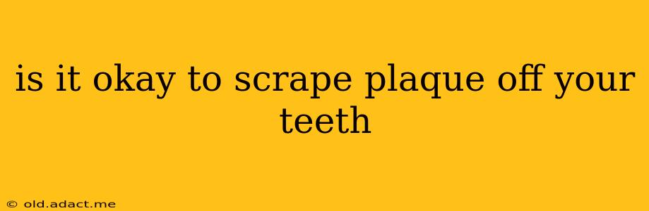 is it okay to scrape plaque off your teeth