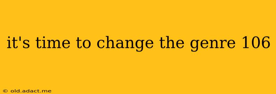 it's time to change the genre 106