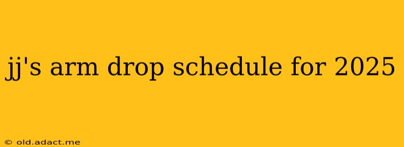 jj's arm drop schedule for 2025
