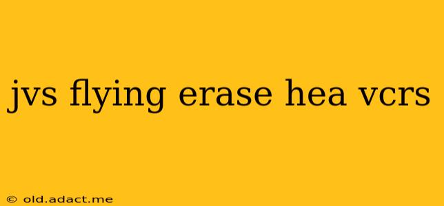 jvs flying erase hea vcrs