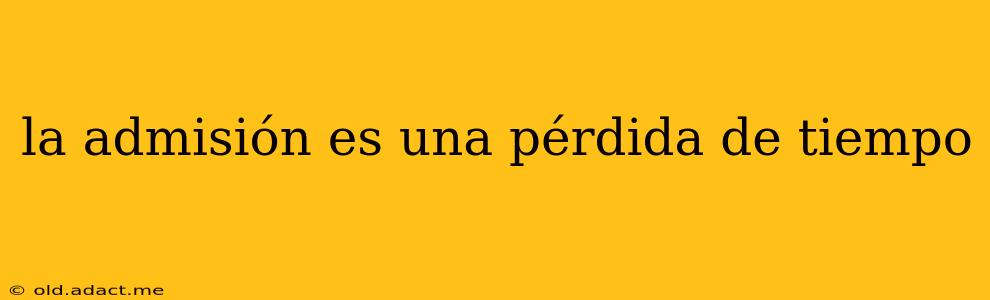 la admisión es una pérdida de tiempo