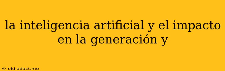 la inteligencia artificial y el impacto en la generación y