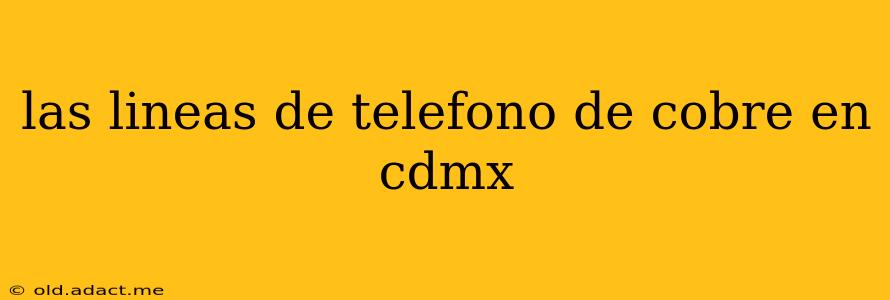 las lineas de telefono de cobre en cdmx