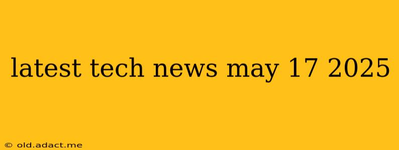 latest tech news may 17 2025