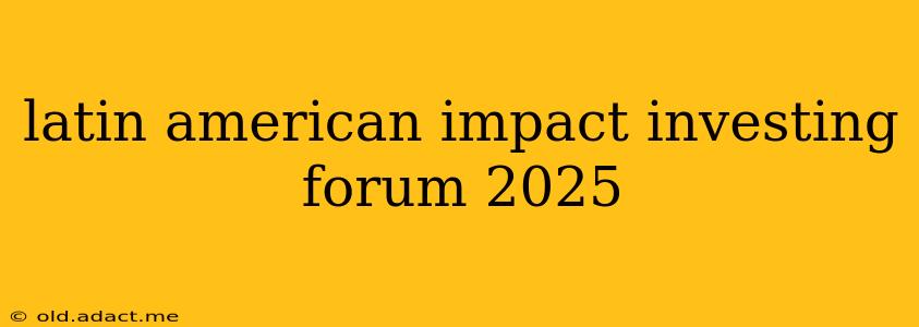 latin american impact investing forum 2025