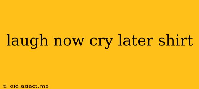 laugh now cry later shirt