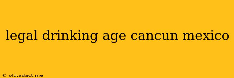 legal drinking age cancun mexico
