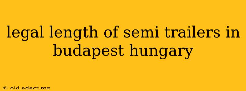 legal length of semi trailers in budapest hungary