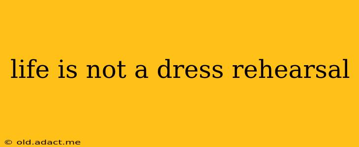 life is not a dress rehearsal