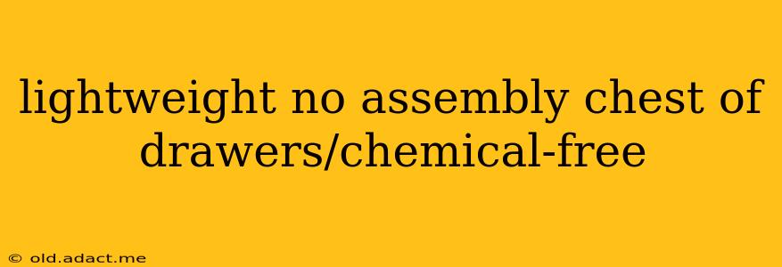 lightweight no assembly chest of drawers/chemical-free