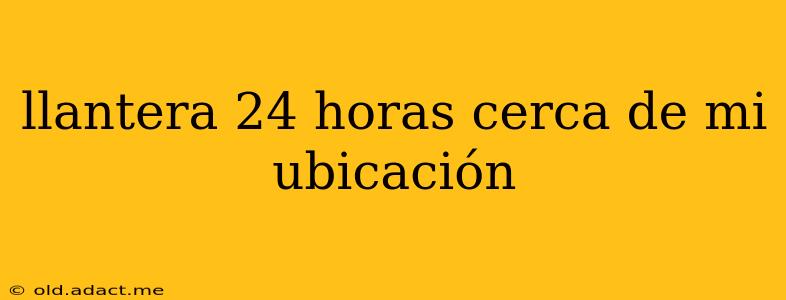 llantera 24 horas cerca de mi ubicación