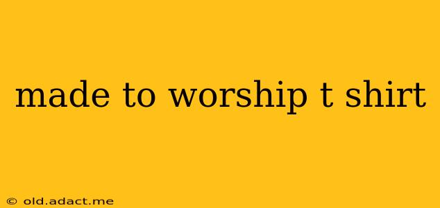 made to worship t shirt