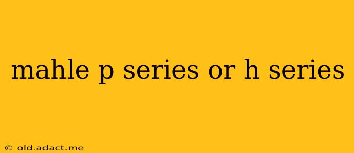 mahle p series or h series