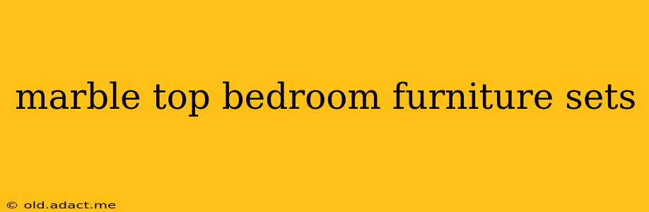 marble top bedroom furniture sets