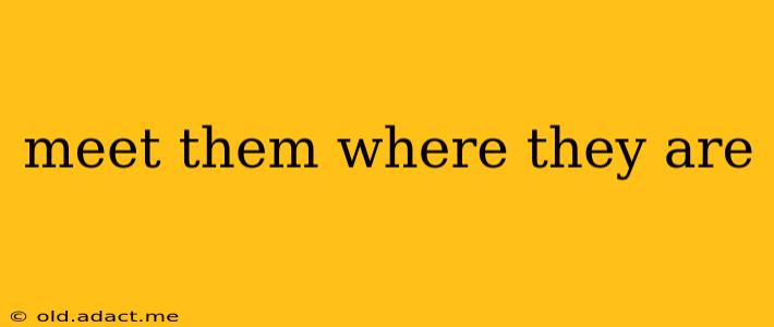 meet them where they are