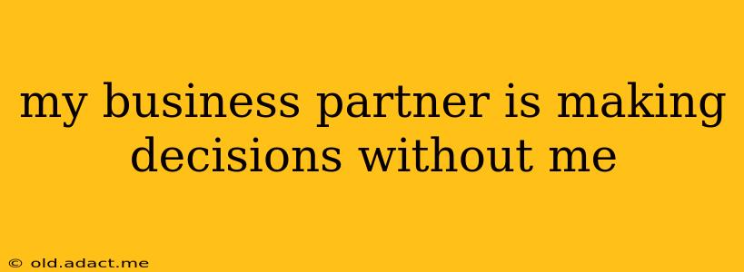 my business partner is making decisions without me