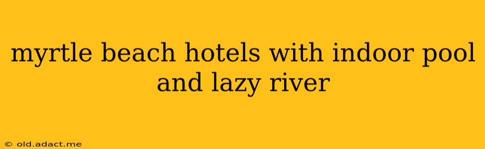 myrtle beach hotels with indoor pool and lazy river