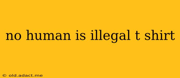 no human is illegal t shirt