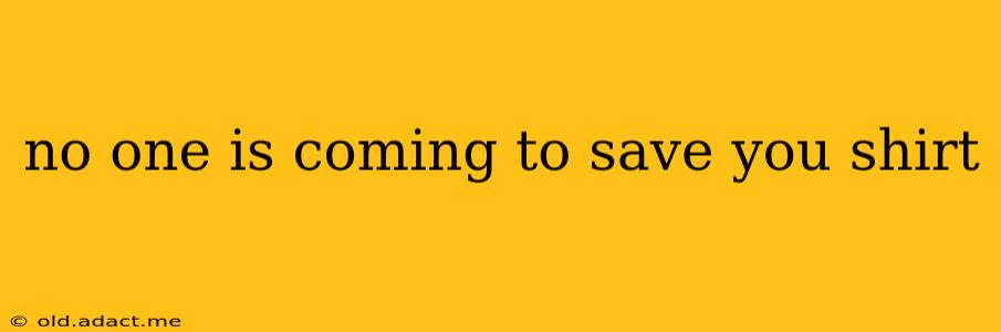 no one is coming to save you shirt