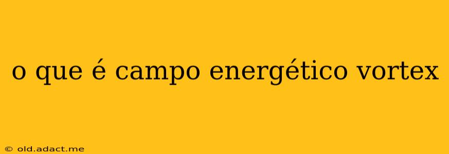 o que é campo energético vortex