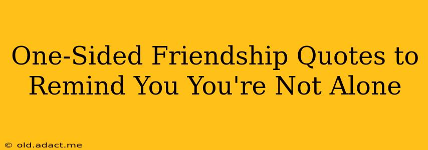 One-Sided Friendship Quotes to Remind You You're Not Alone