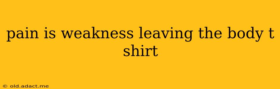 pain is weakness leaving the body t shirt