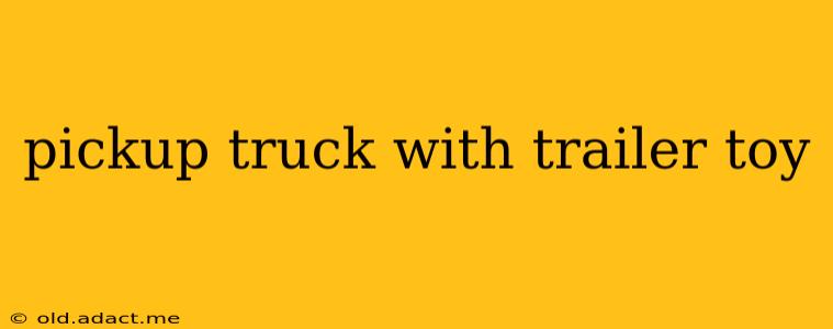 pickup truck with trailer toy