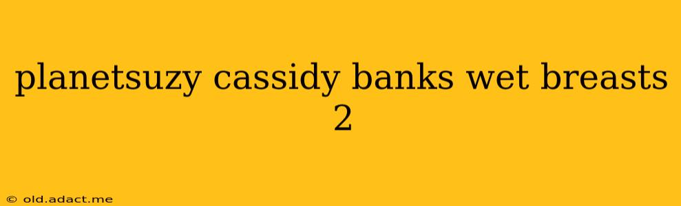 planetsuzy cassidy banks wet breasts 2
