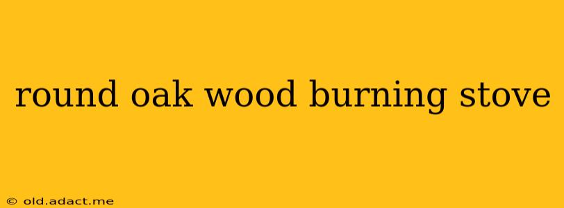 round oak wood burning stove