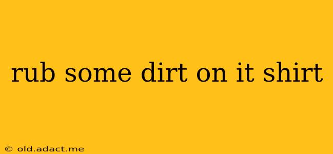 rub some dirt on it shirt