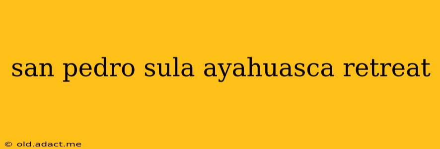 san pedro sula ayahuasca retreat