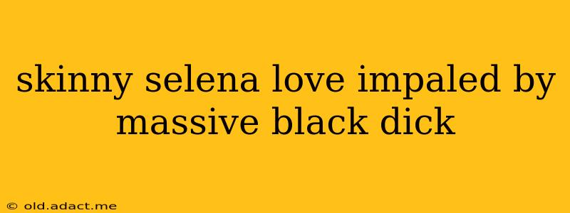 skinny selena love impaled by massive black dick skinny selena love impaled by massive black dick