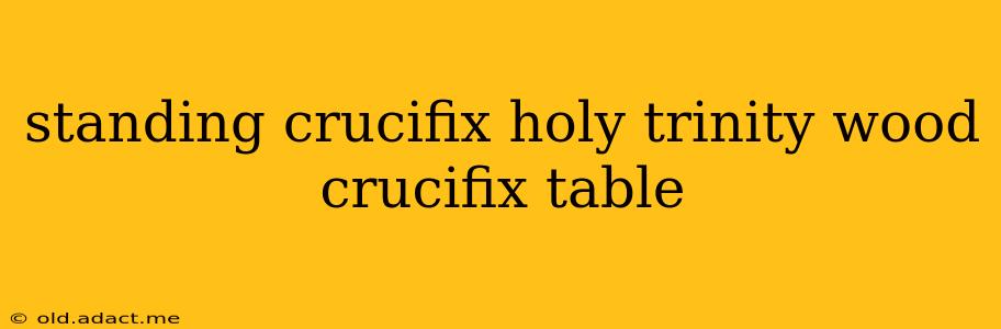 standing crucifix holy trinity wood crucifix table