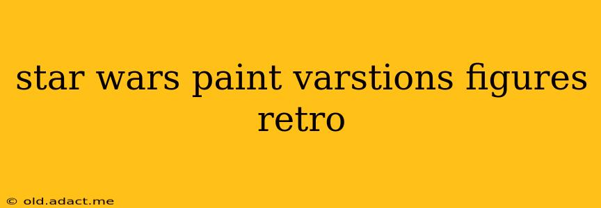 star wars paint varstions figures retro