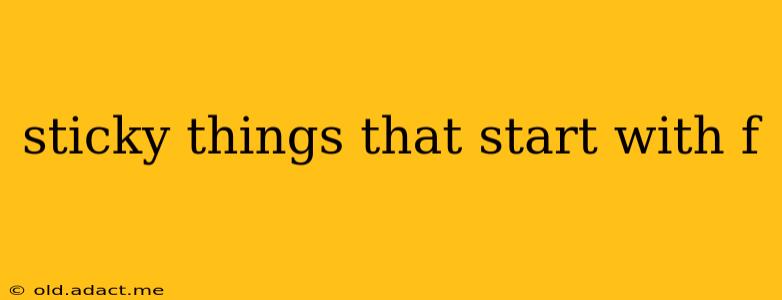 sticky things that start with f