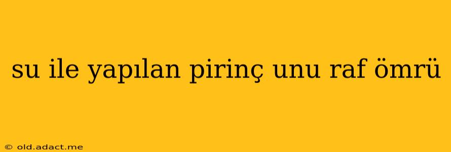 su ile yapılan pirinç unu raf ömrü