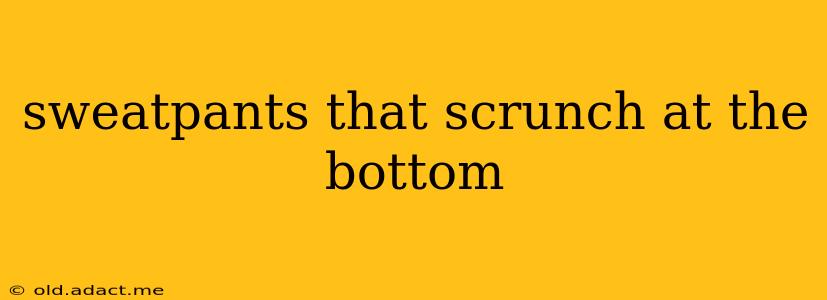sweatpants that scrunch at the bottom
