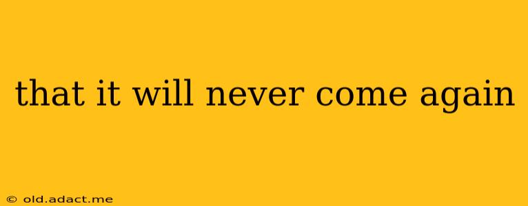 that it will never come again