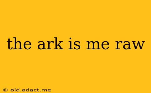 the ark is me raw
