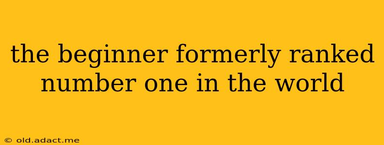 the beginner formerly ranked number one in the world