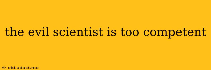 the evil scientist is too competent