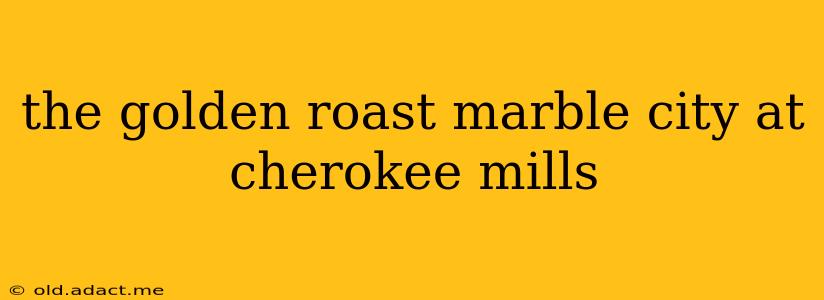 the golden roast marble city at cherokee mills