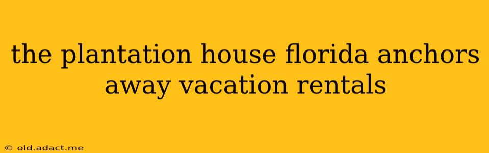 the plantation house florida anchors away vacation rentals