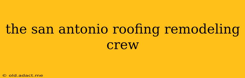 the san antonio roofing remodeling crew